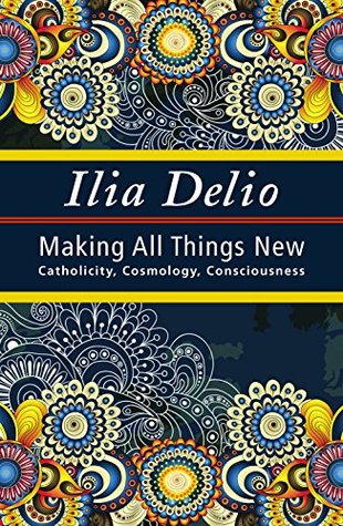 Making All Things New: Catholicity, Cosmology, Consciousness (Catholicity in an Evolving Universe Series)