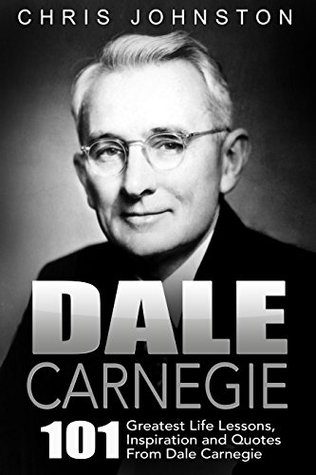 Dale Carnegie: 101 Greatest Life Lessons, Inspiration and Quotes From Dale Carnegie (How To Win Friends And Influence People, How to Stop Worrying And Start Living, The Art of Public Speaking)