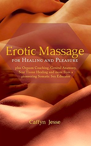 Erotic Massage for Healing and Pleasure: plus Orgasm Coaching, Genital Anatomy, Scar Tissue Healing and more from a Pioneering Somatic Sex Educator (Kindle Edition)