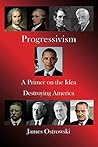 Progressivism: A Primer on the Idea Destroying America Progressivism: A Primer on the Idea Destroying America