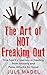 The ART of NOT Freaking Out: One Spirit's Journey in Healing from Anxiety & Panic Attacks for Good