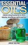 Essential Oils: A Guide to Using Essential Oils for Stress Reduction, Aromatherapy and Personal Care Essential Oils: A Guide to Using Essential Oils for Stress Reduction, Aromatherapy and Personal Care
