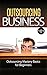Outsourcing: for Beginners - Outsourcing 101 - How to Outsource your Business for Dummies - Outsourcing Basics (How to Delegate and Outsource Any Task Book 1)