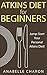 Atkins Diet for Beginners: An All-inclusive Guide To Jump-Start Your Personal Atkins Diet For Lasting Weight Loss and Healthful Living. As well as 38 Quick and Easy Low Carb Atkins Recipes!