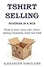 TSHIRT SELLING BUSINESS IN A BOX: How to start your own tshirt selling business, earn full time income and quit your day job forever
