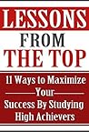 Success: Lessons From The Top: 11 Ways to Maximize Your Success By Studying High Achievers (Success, Personal Development, Productivity, Achievement Book 2)