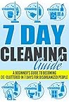 7 Day Cleaning Guide - A Beginner's Guide To Becoming De-Cluttered In 7 Days For Disorganized People