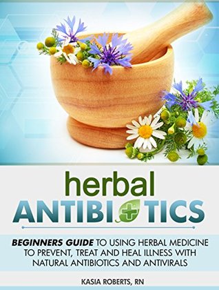 Herbal Antibiotics: Beginners Guide to Using Herbal Medicine to Prevent, Treat and Heal Illness with Natural Antibiotics and Antivirals (Kindle Edition)