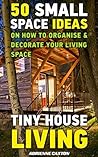 Tiny House Living: 50 Small Space Ideas On How To Organise & Decorate Your Living Space: (How to Live Fully in a Small Space, Organizing Small Spaces, ... home, decluttering and organizing Book 1)