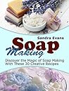 Soap Making: Discover the Magic of Soap Making With These 30 Creative Recipes (Soap Making, Soap Making Books, Soap Making Business)