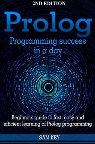 Prolog Programming; Success in a Day: Beginners Guide to Fast, Easy and Efficient Learning of Prolog Programming (Prolog, Prolog Programming, Prolog Logic, ... Programming, Programming Code, Java)