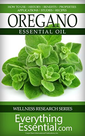 Oregano Essential Oil: Uses, Studies, Benefits, Applications & Recipes (Wellness Research Series Book 4)
