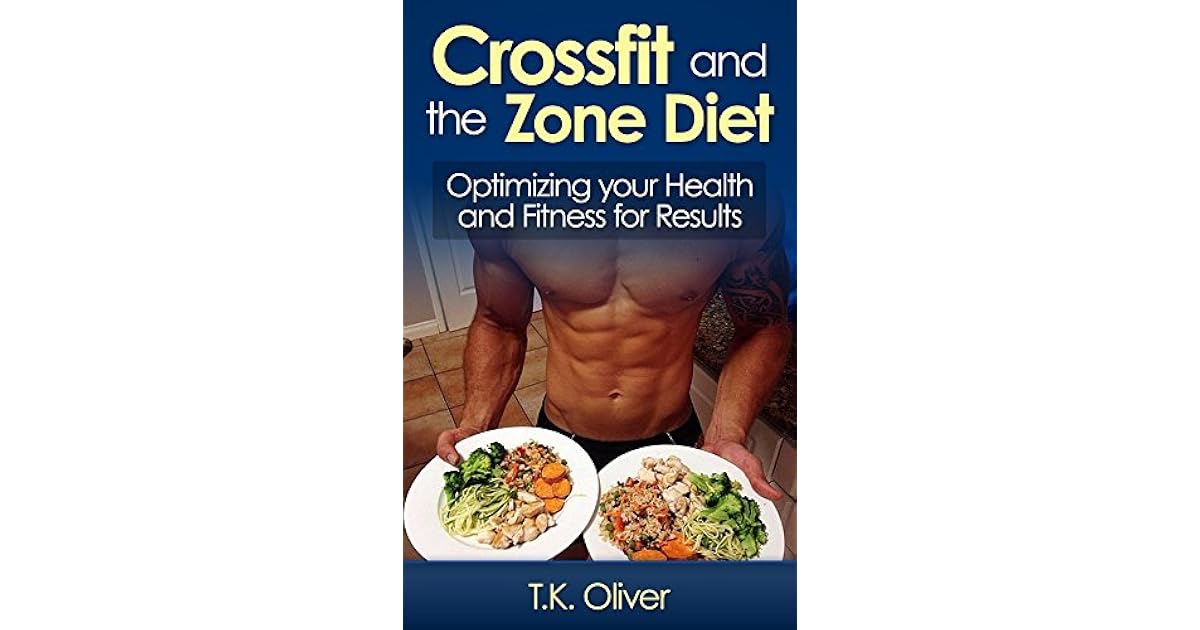 Crossfit and the Zone Diet Optimizing your Health and Fitness for Results! by T.K. Oliver