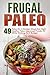Frugal Paleo: 49 Paleo On A Budget Meals-Eat Hight Quality, Paleo Approved Foods, All While Sticking To A Budget