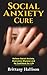 Social Anxiety Cure: Relieve Social Anxiety Disorder, Overcome Shyness and Be Confident for Life