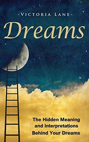 Dreams: The Hidden Meaning And Interpretations Behind Your Dreams (Dream Interpretation - Learn About What Goes on Inside Your Head While You Sleep)