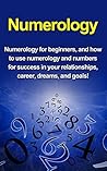 Numerology: Numerology for beginners, and how to use numerology and numbers for success in your relationships, career, dreams, and goals!
