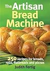 The Artisan Bread Machine: 250 Recipes for Breads, Rolls, Flatbreads and Pizzas