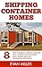 Shipping Container Homes: 8 Steps To Building A Shipping Container Home - Shipping Container House Plans, Designs, Ideas And Organization Tips & Tricks! (Tiny House Living)