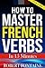 How To Master French Verbs - In 15 Minutes by Robert Fontaine