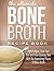 Bone Broth: Fight Fatigue, Heal Your Gut And Have Glowing Skin With The Nourishing Power Of Bone Broth