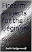 Firearm Projects for the Beginner: Three DIY Gunsmithing Projects Book 1