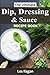 The Ultimate Dip Dressing & Sauce Recipe Book: Easy and Delicious Dips, Dressings, and Sauces for Your Everyday Meals