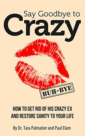 Say Goodbye to Crazy: How to Get Rid of His Crazy Ex and Restore Sanity to Your Life (Kindle Edition)