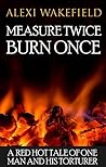 Measure Twice Burn Once: A red hot tale of one man and his torturer