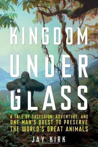 Kingdom Under Glass: A Tale of Obsession, Adventure, and One Man's Quest to Preserve the World's Great Animals (Hardcover)