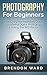 Photography For Beginners: Your Complete Beginners Guide To Mastering Digital Photography & Taking the BEST Photos