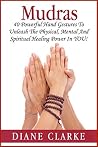 Mudras: 40 Powerful Mudras Hand Gestures To Unleash The Physical, Mental And Spiritual Healing Power In YOU! (Mudras, Mudras For Spiritual Healing,)