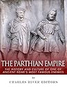 The Parthian Empire: The History and Culture of One of Ancient Rome’s Most Famous Enemies