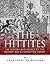 The Hittites: The History and Legacy of the Bronze Age’s Forgotten Empire