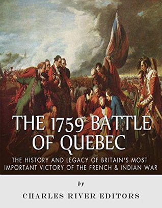 The 1759 Battle of Quebec: The History and Legacy of Britain’s Most Important Victory of the French & Indian War (Kindle Edition)