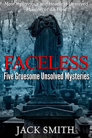 Faceless: Five Gruesome Unsolved Murders: Most Mysterious and Headless Unsolved Murders of All Time (True Crime Unsolved Murder Case Compilations Book 1)