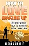 How to Love Waking Up: Your Ultimate Hands-On Guide TO Becoming a Morning Person How to Love Waking Up: Your Ultimate Hands-On Guide TO Becoming a Morning Person