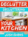 Declutter: Decluttering Your Kitchen: Declutter Your Home. Declutter Your Life (Declutter, Decluttering, Organization, How to Declutter, Joy of Less, Minimalism, Minimalist Book 1)