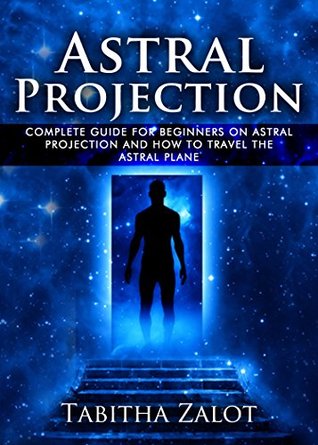 Astral Projection: The Complete Guide for Beginners on Astral Projection, and How to Travel the Astral Plane (Kindle Edition)