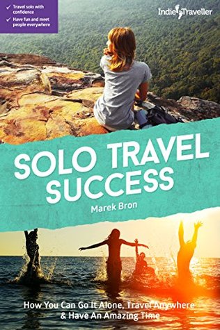 Solo Travel Success: How You Can Go It Alone, Travel Anywhere & Have An Amazing Time