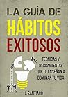 La Guía De Hábitos Exitosos: Hábitos Para El Éxito Técnicas y Herramientas Que Te Enseñan A Dominar Tu Vida