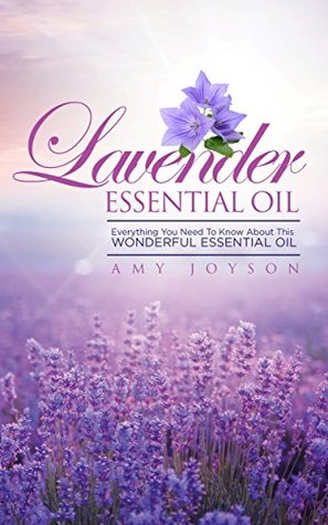 Lavender Essential Oil: Everything You Need To Know About This Wonderful Essential Oil (The Essential Oils Uncovered Series Book 1)