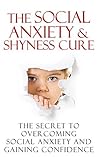 The Social Anxiety & Shyness Cure: The Secret to Overcoming Social Anxiety and Gaining Confidence
