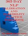 365 Day NLP Calibration and Flexibility Practice Workbook 365 Day NLP Calibration and Flexibility Practice Workbook