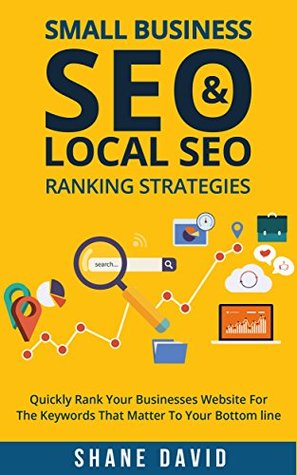 Small Business SEO & Local SEO Ranking Strategies: Quickly Rank Your Businesses Website For The Keywords That Matter To Your Bottom Line