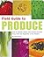Field Guide to Produce: How to Identify, Select, and Prepare Virtually Every Fruit and Vegetable at the Market