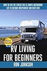 RV Living: For Beginners: How To Live The ,Stress Free, & Simple, Motorhome, Life To Become. Independent, And Debt Free RV Living: For Beginners: How To Live The ,Stress Free, & Simple, Motorhome, Life To Become. Independent, And Debt Free