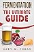 Fermentation: The Ultimate Guide (fermented vegetables,wild fermentation,yeast,ferment beer,ferment cheese)