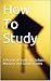 How To Study: A Practical Guide for Subject Mastery and Good Grades