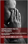 Motivation to Fix Depression: How to Cultivate the Right Mindsets and Habits to Fight Depression (Motivation Series Book 3)